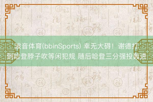 波音体育(bbinSports) 幸无大碍！谢德打到哈登脖子吹等闲犯规 随后哈登三分强投轰进