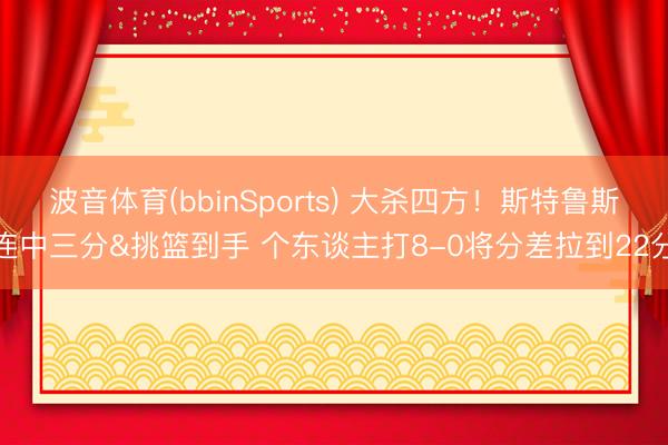 波音体育(bbinSports) 大杀四方！斯特鲁斯连中三分&挑篮到手 个东谈主打8-0将分差拉到22分