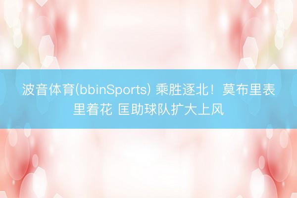 波音体育(bbinSports) 乘胜逐北！莫布里表里着花 匡助球队扩大上风