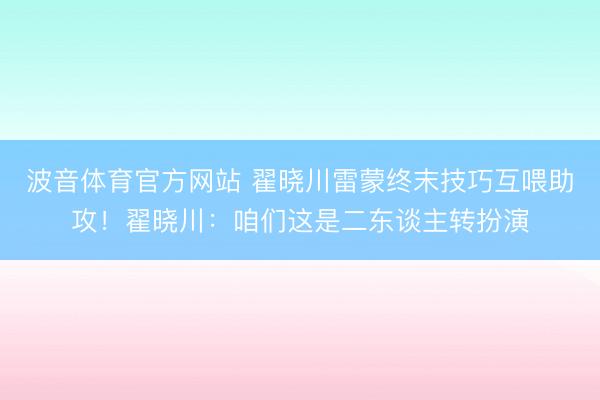 波音体育官方网站 翟晓川雷蒙终末技巧互喂助攻！翟晓川：咱们这是二东谈主转扮演