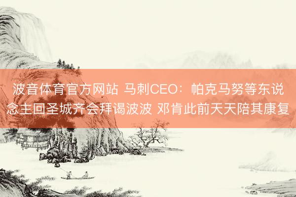 波音体育官方网站 马刺CEO:帕克马努等东说念主回圣城齐会拜谒波波 邓肯此前天天陪其康复