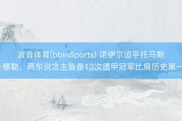 波音体育(bbinSports) 诺伊尔追平托马斯·穆勒，两东说念主皆是13次德甲冠军比肩历史第一