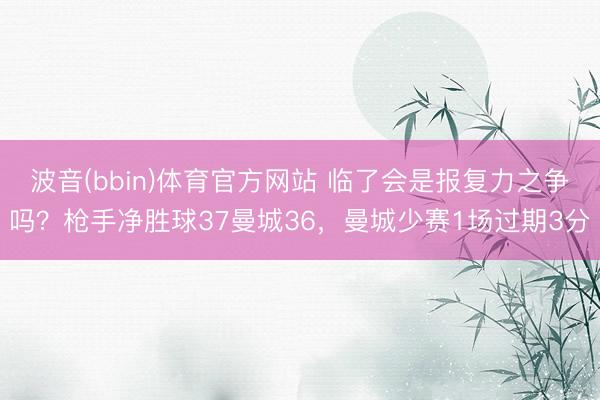 波音(bbin)体育官方网站 临了会是报复力之争吗？枪手净胜球37曼城36，曼城少赛1场过期3分