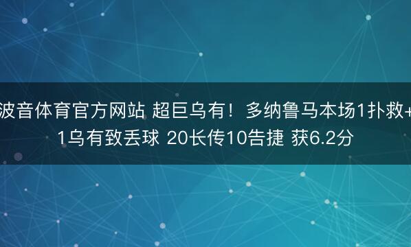 波音体育官方网站 超巨乌有！多纳鲁马本场1扑救+1乌有致丢球 20长传10告捷 获6.2分