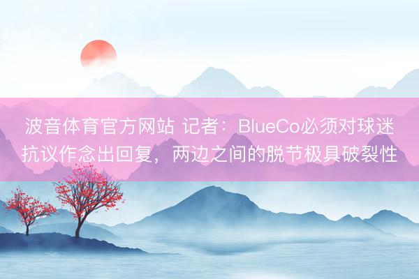 波音体育官方网站 记者：BlueCo必须对球迷抗议作念出回复，两边之间的脱节极具破裂性