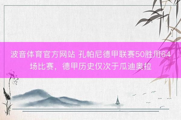 波音体育官方网站 孔帕尼德甲联赛50胜用64场比赛，德甲历史仅次于瓜迪奥拉