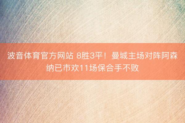 波音体育官方网站 8胜3平！曼城主场对阵阿森纳已市欢11场保合手不败