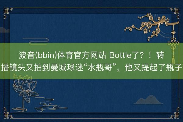 波音(bbin)体育官方网站 Bottle了？！转播镜头又拍到曼城球迷“水瓶哥”，他又提起了瓶子