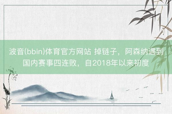 波音(bbin)体育官方网站 掉链子，阿森纳遇到国内赛事四连败，自2018年以来初度