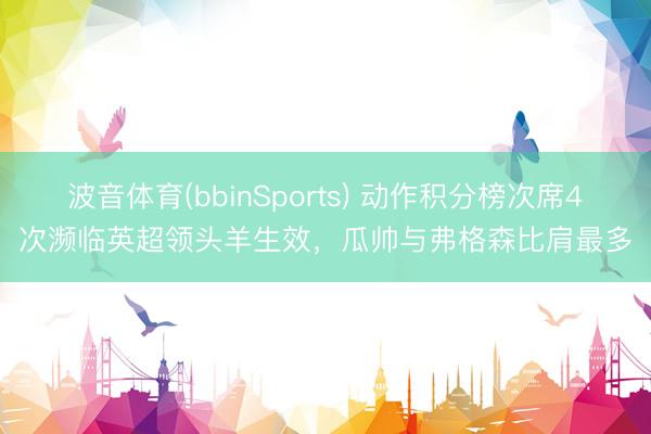 波音体育(bbinSports) 动作积分榜次席4次濒临英超领头羊生效，瓜帅与弗格森比肩最多