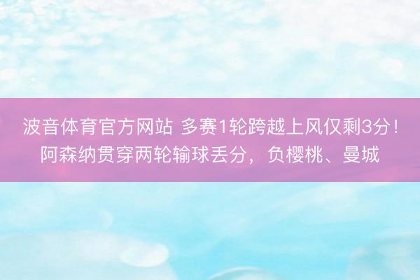 波音体育官方网站 多赛1轮跨越上风仅剩3分！阿森纳贯穿两轮输球丢分，负樱桃、曼城