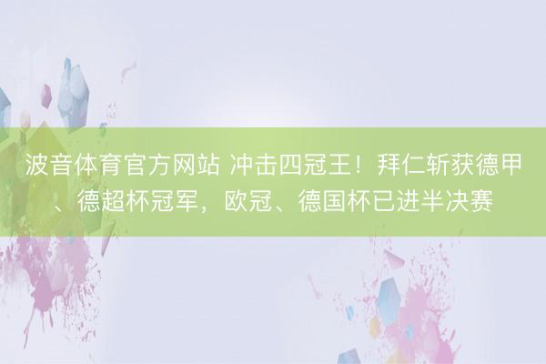 波音体育官方网站 冲击四冠王！拜仁斩获德甲、德超杯冠军，欧冠、德国杯已进半决赛