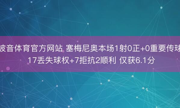 波音体育官方网站 塞梅尼奥本场1射0正+0重要传球 17丢失球权+7拒抗2顺利 仅获6.1分