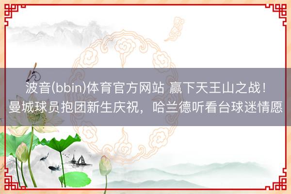 波音(bbin)体育官方网站 赢下天王山之战！曼城球员抱团新生庆祝，<a href=