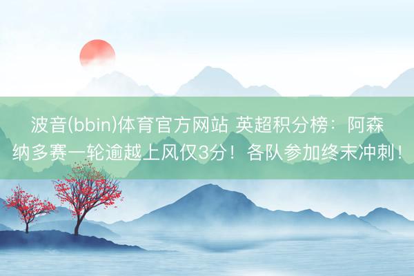 波音(bbin)体育官方网站 英超积分榜：阿森纳多赛一轮逾越上风仅3分！各队参加终末冲刺！