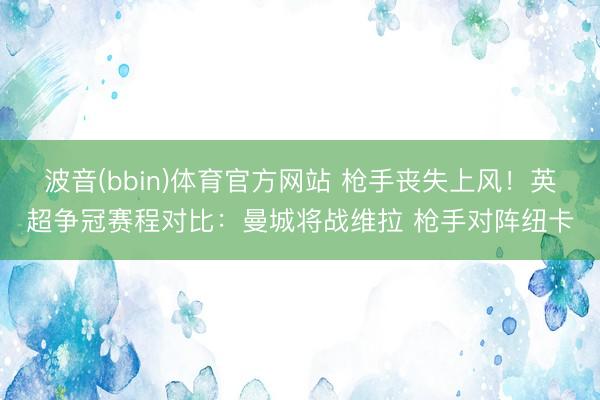 波音(bbin)体育官方网站 枪手丧失上风！英超争冠赛程对比：曼城将战维拉 枪手对阵纽卡