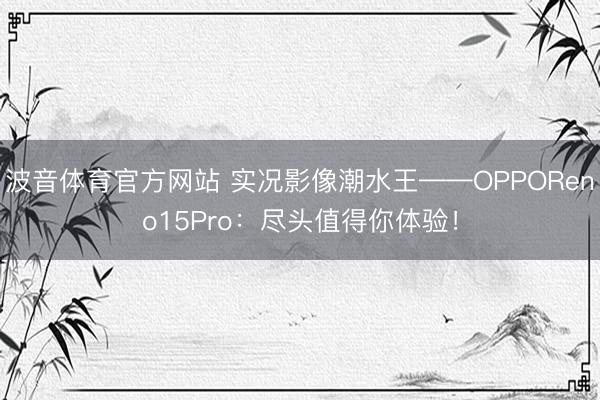 波音体育官方网站 实况影像潮水王——OPPOReno15Pro：尽头值得你体验！