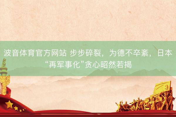 波音体育官方网站 步步碎裂,为德不卒紊,日本“再军事化”贪心昭然若揭