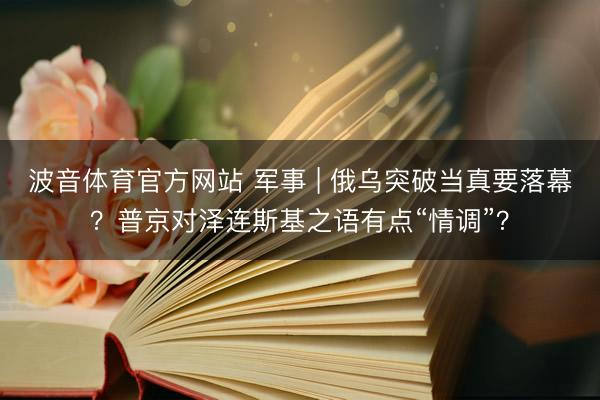 波音体育官方网站 军事 | 俄乌突破当真要落幕?普京对泽连斯基之语有点“情调”?