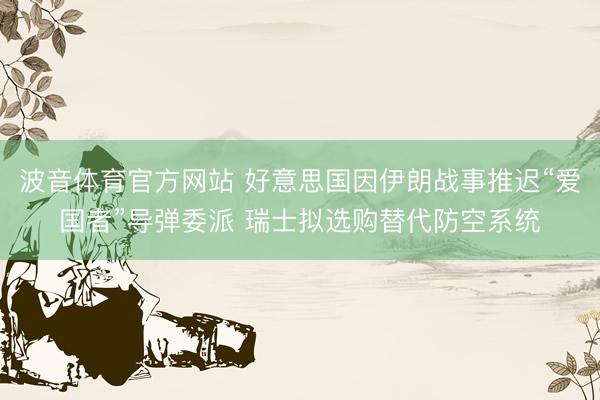 波音体育官方网站 好意思国因伊朗战事推迟“爱国者”导弹委派 瑞士拟选购替代防空系统