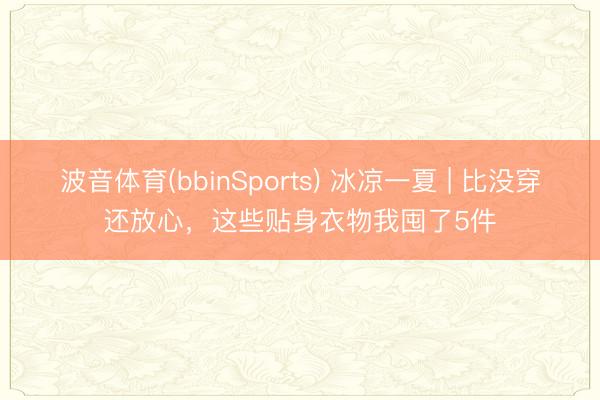 波音体育(bbinSports) 冰凉一夏 | 比没穿还放心,这些贴身衣物我囤了5件