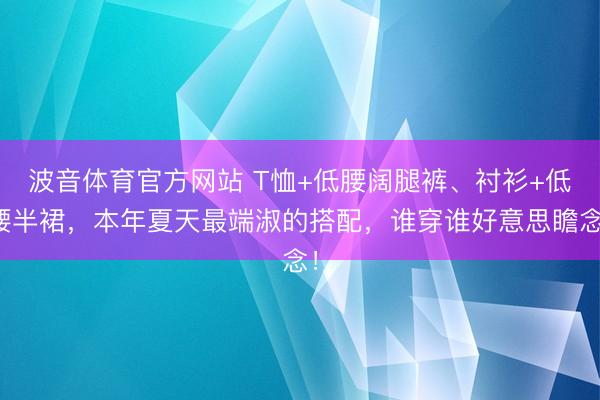 波音体育官方网站 T恤+低腰阔腿裤、衬衫+低腰半裙,本年夏天最端淑的搭配,谁穿谁好意思瞻念!