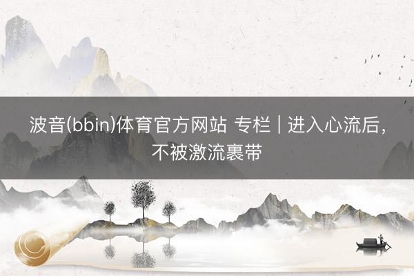 波音(bbin)体育官方网站 专栏 | 进入心流后，不被激流裹带