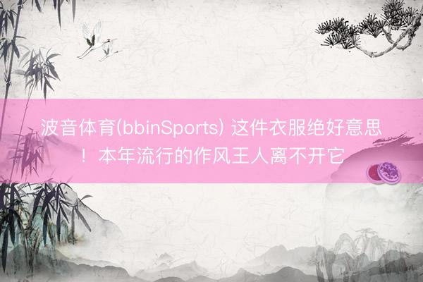 波音体育(bbinSports) 这件衣服绝好意思！本年流行的作风王人离不开它