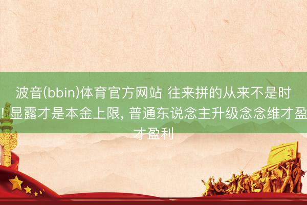 波音(bbin)体育官方网站 往来拼的从来不是时候! 显露才是本金上限， 普通东说念主升级念念维才盈利