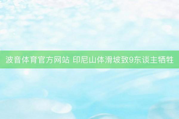 波音体育官方网站 印尼山体滑坡致9东谈主牺牲
