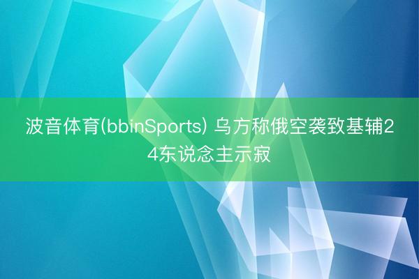 波音体育(bbinSports) 乌方称俄空袭致基辅24东说念主示寂