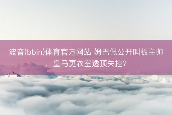 波音(bbin)体育官方网站 姆巴佩公开叫板主帅,皇马更衣室透顶失控?