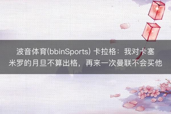 波音体育(bbinSports) 卡拉格:我对卡塞米罗的月旦不算出格,再来一次曼联不会买他