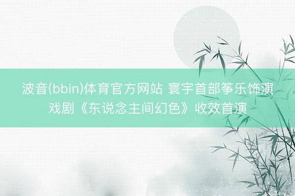 波音(bbin)体育官方网站 寰宇首部筝乐饰演戏剧《东说念主间幻色》收效首演