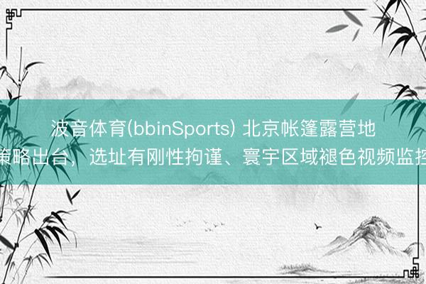 波音体育(bbinSports) 北京帐篷露营地策略出台,选址有刚性拘谨、寰宇区域褪色视频监控