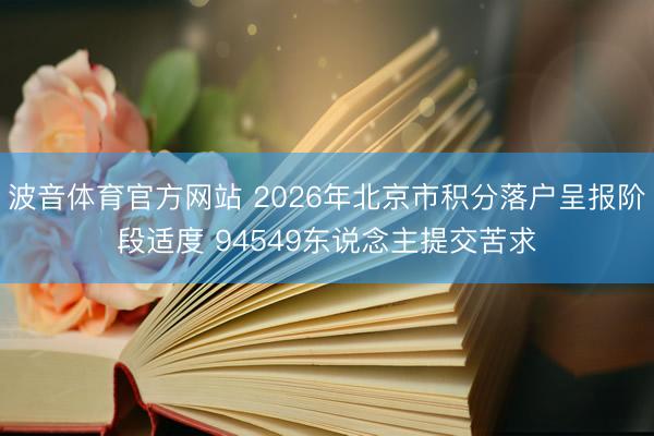 波音体育官方网站 2026年北京市积分落户呈报阶段适度 94549东说念主提交苦求