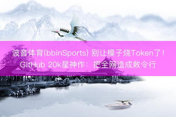 波音体育(bbinSports) 别让模子烧Token了！GitHub 20k星神作：把全网造成敕令行
