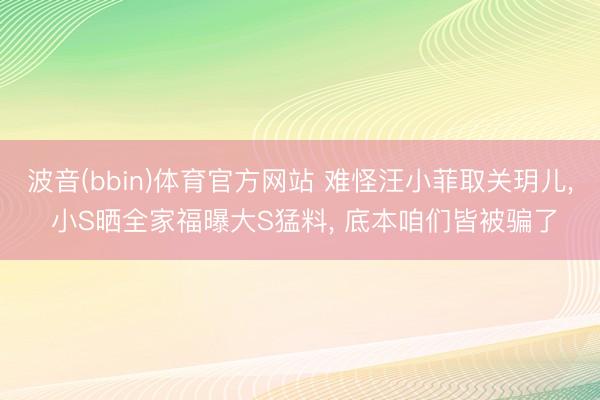 波音(bbin)体育官方网站 难怪汪小菲取关玥儿, 小S晒全家福曝大S猛料, 底本咱