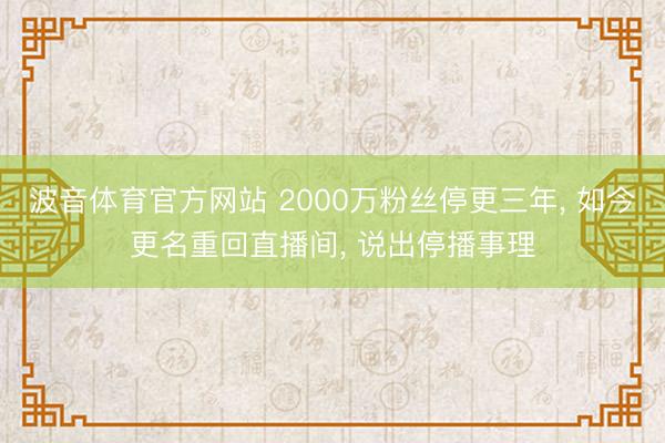 波音体育官方网站 2000万粉丝停更三年, 如今更名重回直播间, 说出停播事理