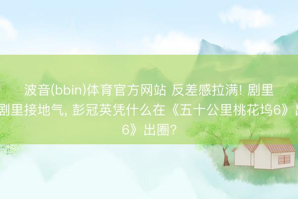 波音(bbin)体育官方网站 反差感拉满! 剧里霸总剧里接地气, 彭冠英凭什么在《五