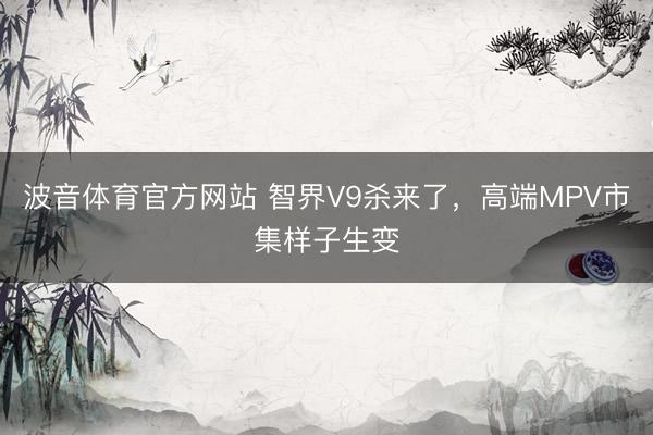 波音体育官方网站 智界V9杀来了，高端MPV市集样子生变