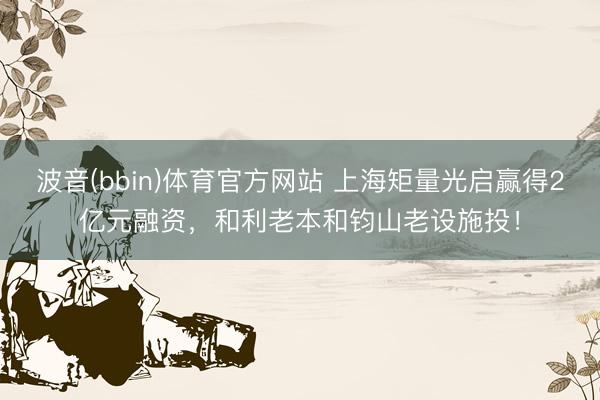 波音(bbin)体育官方网站 上海矩量光启赢得2亿元融资，和利老本和钧山老设施投！