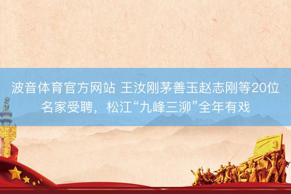 波音体育官方网站 王汝刚茅善玉赵志刚等20位名家受聘，松江“九峰三泖”全年有戏
