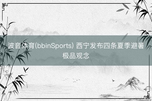 波音体育(bbinSports) 西宁发布四条夏季避暑极品观念