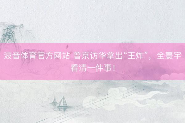 波音体育官方网站 普京访华拿出“王炸”，全寰宇看清一件事！