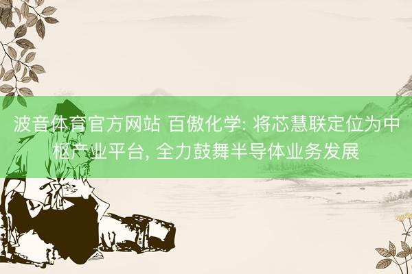 波音体育官方网站 百傲化学: 将芯慧联定位为中枢产业平台， 全力鼓舞半导体业务发展