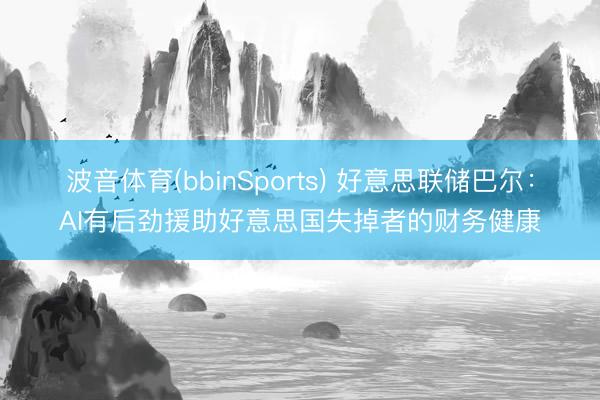 波音体育(bbinSports) 好意思联储巴尔：AI有后劲援助好意思国失掉者的财务健康