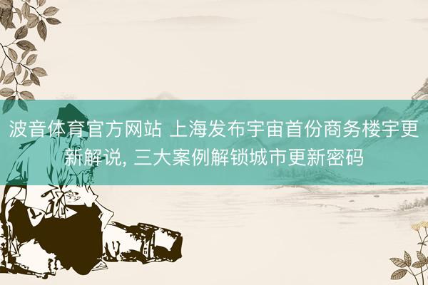 波音体育官方网站 上海发布宇宙首份商务楼宇更新解说， 三大案例解锁城市更新密码