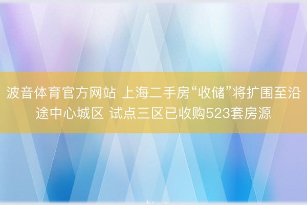 波音体育官方网站 上海二手房“收储”将扩围至沿途中心城区 试点三区已收购523套房源