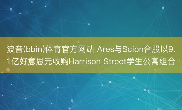 波音(bbin)体育官方网站 Ares与Scion合股以9.1亿好意思元收购Harrison Street学生公寓组合